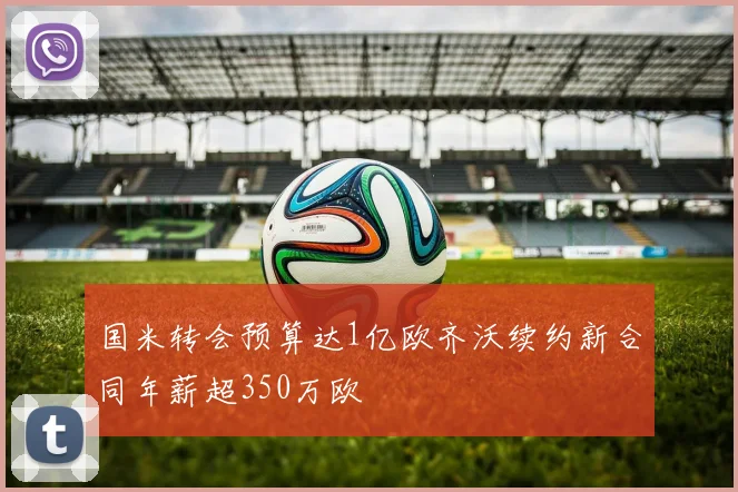 国米转会预算达1亿欧齐沃续约新合同年薪超350万欧