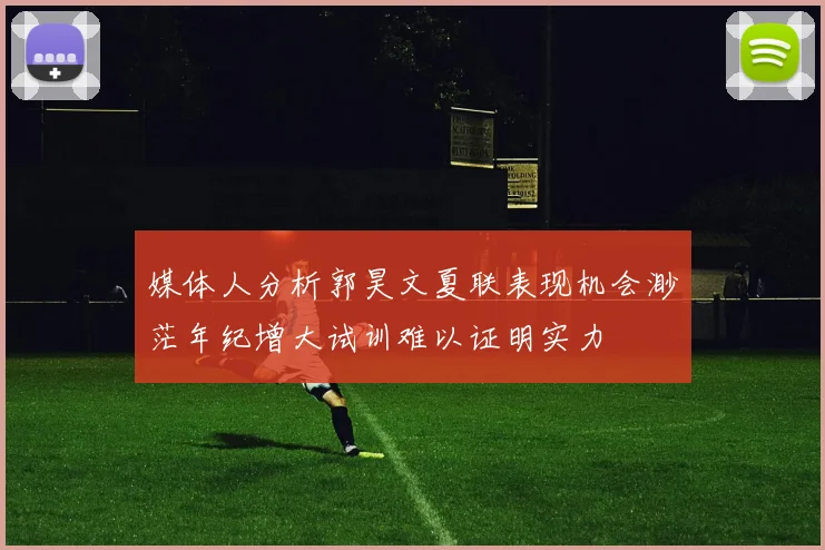媒体人分析郭昊文夏联表现机会渺茫年纪增大试训难以证明实力