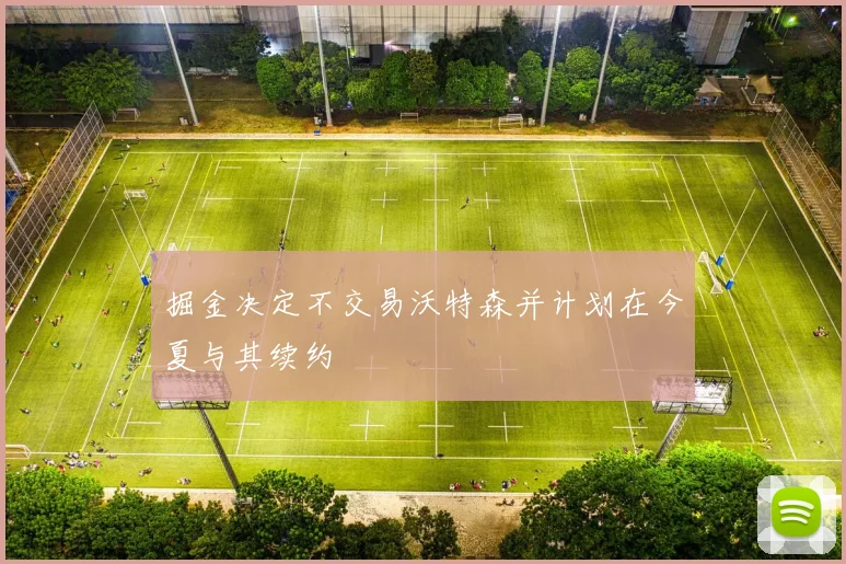掘金决定不交易沃特森并计划在今夏与其续约