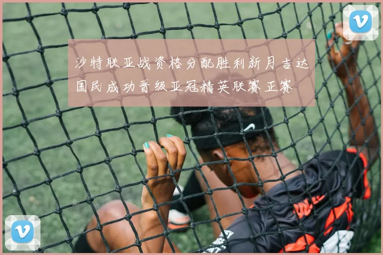 沙特联亚战资格分配胜利新月吉达国民成功晋级亚冠精英联赛正赛