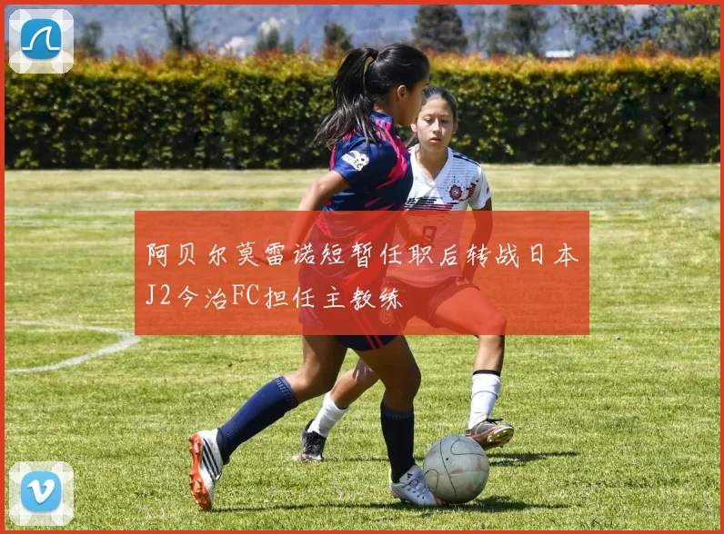 阿贝尔莫雷诺短暂任职后转战日本J2今治FC担任主教练
