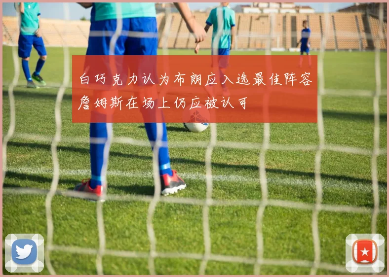 白巧克力认为布朗应入选最佳阵容詹姆斯在场上仍应被认可