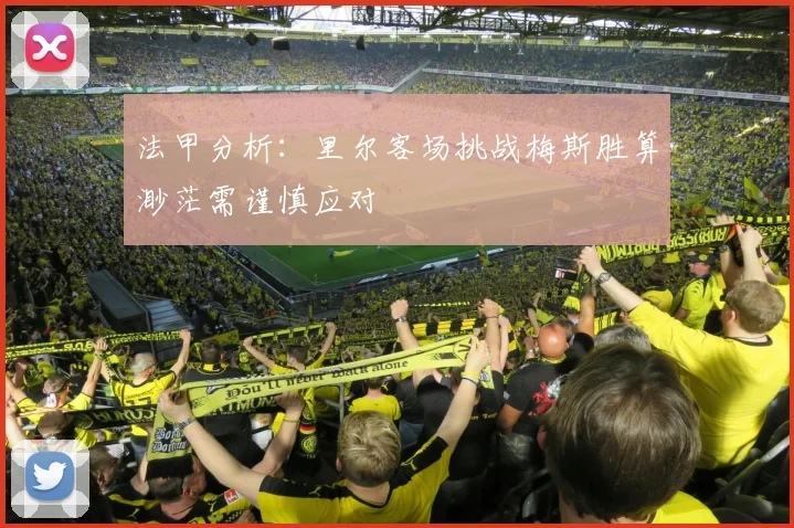 法甲分析：里尔客场挑战梅斯胜算渺茫需谨慎应对