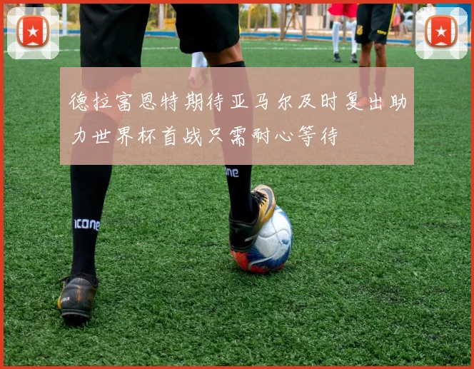 德拉富恩特期待亚马尔及时复出助力世界杯首战只需耐心等待