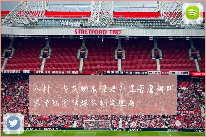 八村塁与艾顿表现差异显著詹姆斯末节防守助球队锁定胜局