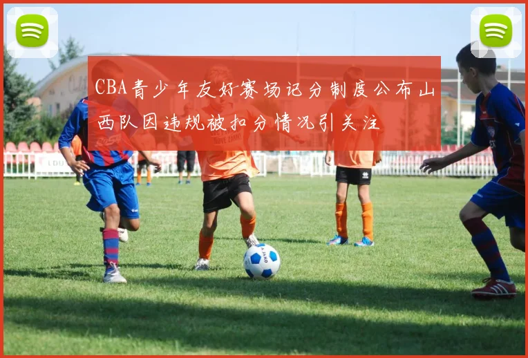 CBA青少年友好赛场记分制度公布山西队因违规被扣分情况引关注
