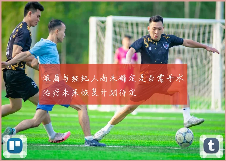 浓眉与经纪人尚未确定是否需手术治疗未来恢复计划待定