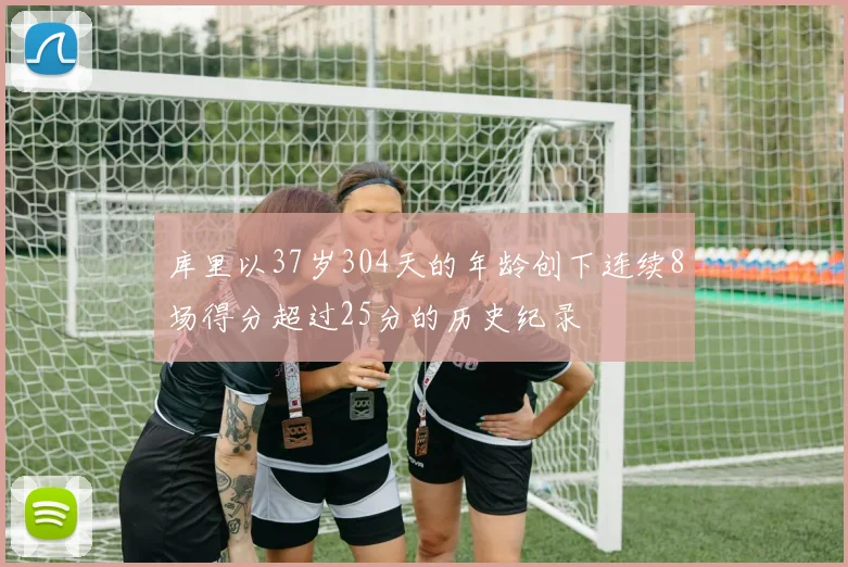 库里以37岁304天的年龄创下连续8场得分超过25分的历史纪录