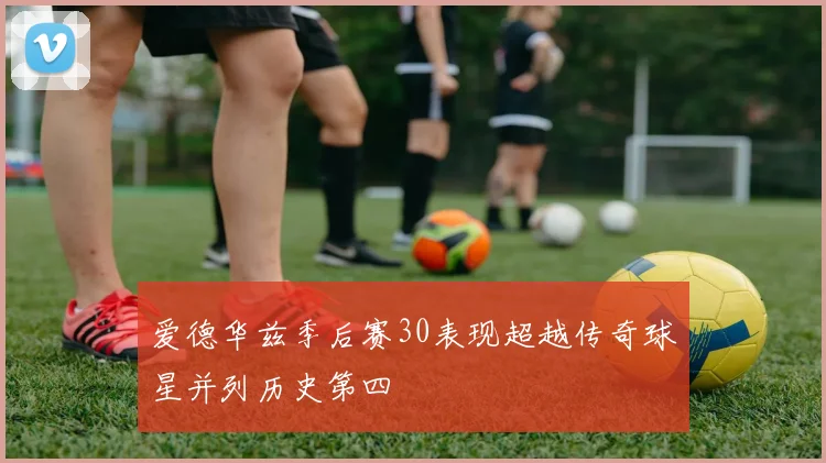 爱德华兹季后赛30表现超越传奇球星并列历史第四